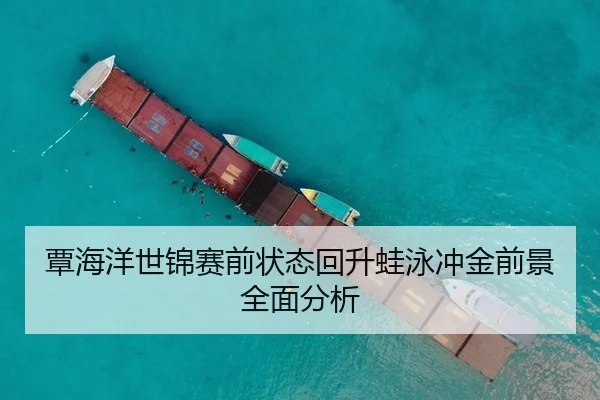 覃海洋世锦赛前状态回升蛙泳冲金前景全面分析
